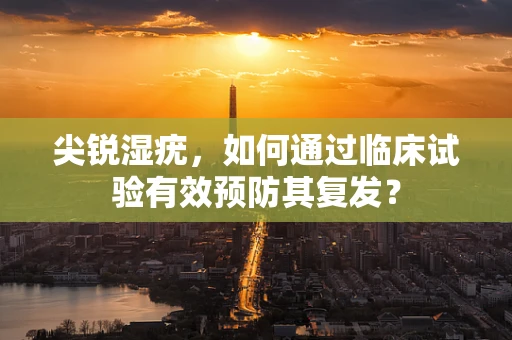 尖锐湿疣，如何通过临床试验有效预防其复发？