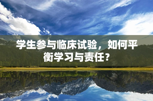 学生参与临床试验，如何平衡学习与责任？