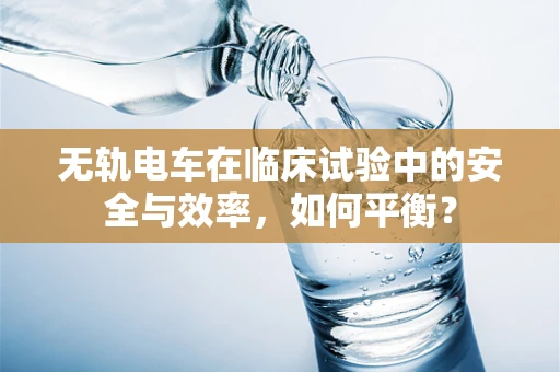 无轨电车在临床试验中的安全与效率，如何平衡？