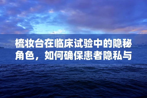 梳妆台在临床试验中的隐秘角色，如何确保患者隐私与安全？