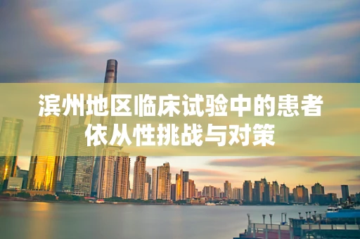 滨州地区临床试验中的患者依从性挑战与对策