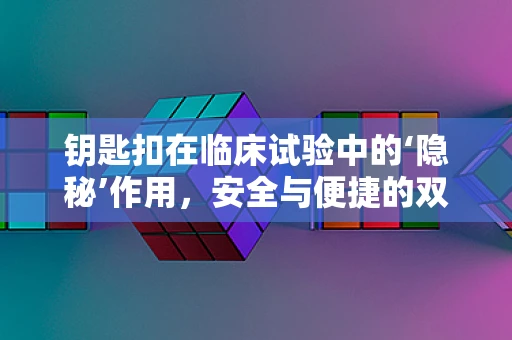 钥匙扣在临床试验中的‘隐秘’作用，安全与便捷的双重考量