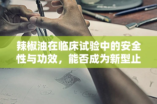 辣椒油在临床试验中的安全性与功效，能否成为新型止痛剂？