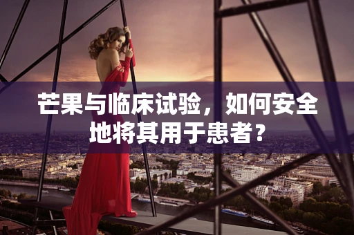 芒果与临床试验，如何安全地将其用于患者？