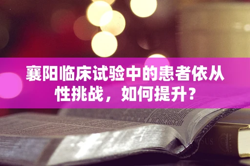 襄阳临床试验中的患者依从性挑战，如何提升？