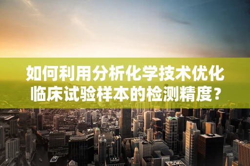 如何利用分析化学技术优化临床试验样本的检测精度？