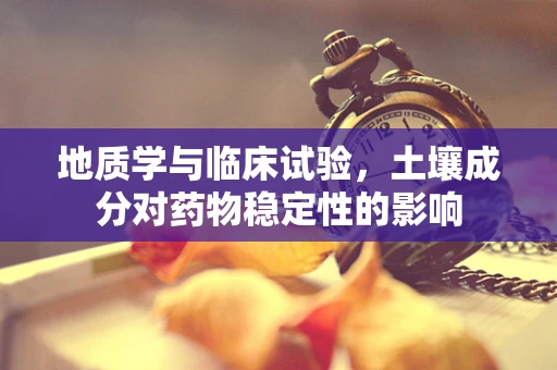 地质学与临床试验，土壤成分对药物稳定性的影响