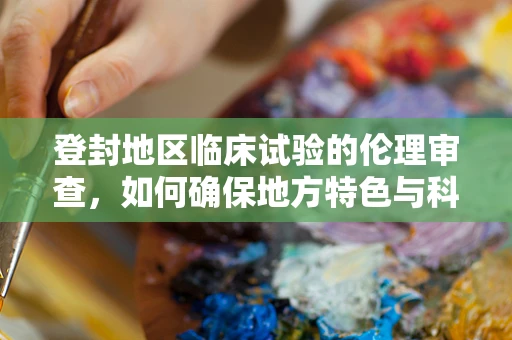 登封地区临床试验的伦理审查，如何确保地方特色与科学性的平衡？