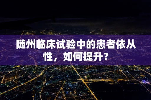 随州临床试验中的患者依从性，如何提升？