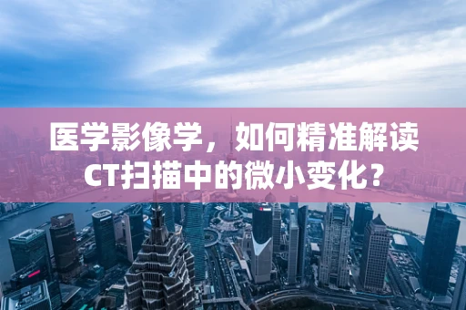 医学影像学，如何精准解读CT扫描中的微小变化？