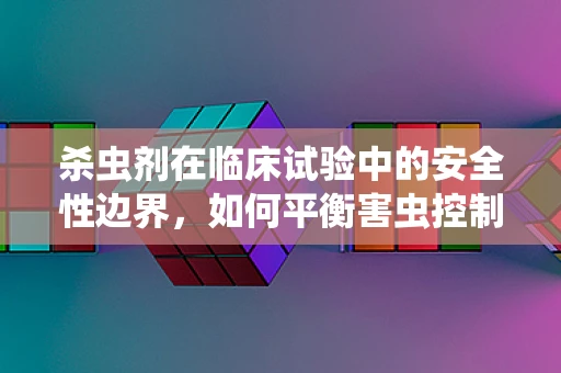 杀虫剂在临床试验中的安全性边界，如何平衡害虫控制与人体健康？