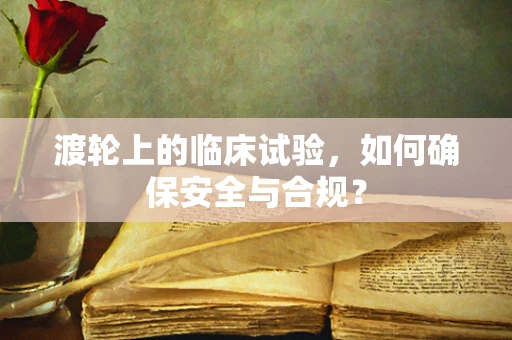 渡轮上的临床试验，如何确保安全与合规？