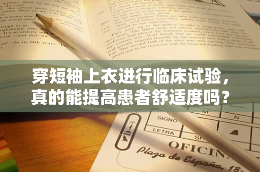 穿短袖上衣进行临床试验，真的能提高患者舒适度吗？