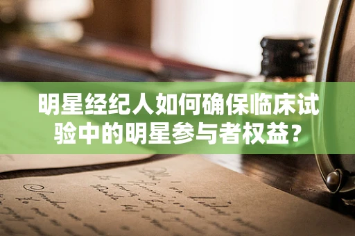 明星经纪人如何确保临床试验中的明星参与者权益？