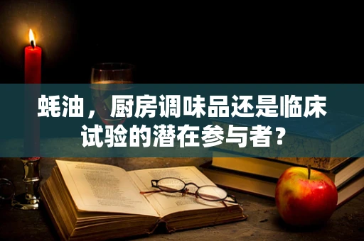 蚝油，厨房调味品还是临床试验的潜在参与者？