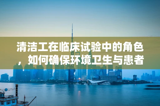 清洁工在临床试验中的角色，如何确保环境卫生与患者安全？