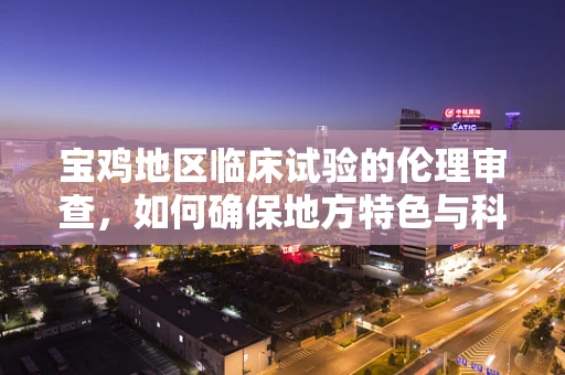 宝鸡地区临床试验的伦理审查，如何确保地方特色与科学严谨的平衡？