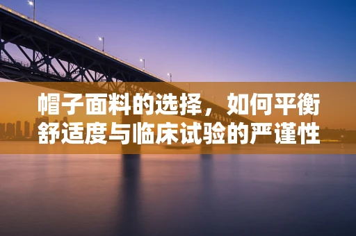 帽子面料的选择，如何平衡舒适度与临床试验的严谨性？