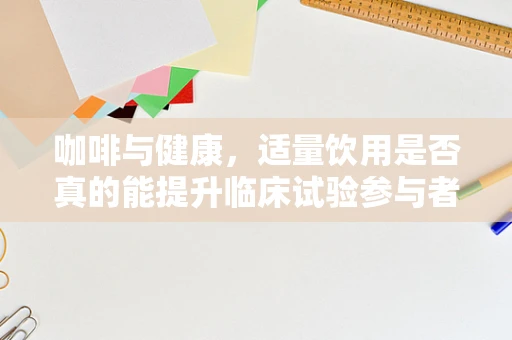 咖啡与健康，适量饮用是否真的能提升临床试验参与者的警觉性？