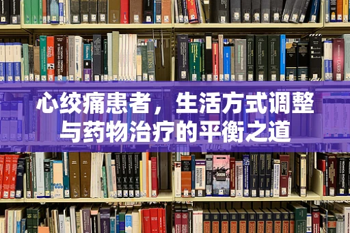 心绞痛患者，生活方式调整与药物治疗的平衡之道