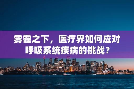 雾霾之下，医疗界如何应对呼吸系统疾病的挑战？