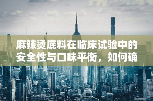 麻辣烫底料在临床试验中的安全性与口味平衡，如何确保患者体验与科学严谨并重？