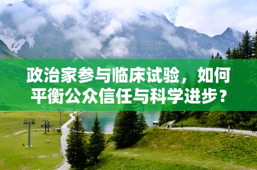 政治家参与临床试验，如何平衡公众信任与科学进步？