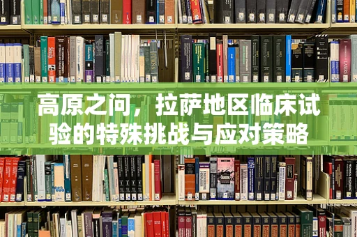 高原之问，拉萨地区临床试验的特殊挑战与应对策略