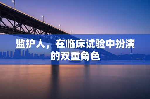 监护人，在临床试验中扮演的双重角色