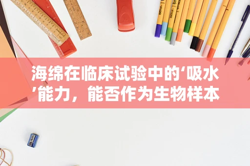 海绵在临床试验中的‘吸水’能力，能否作为生物样本收集的优选材料？