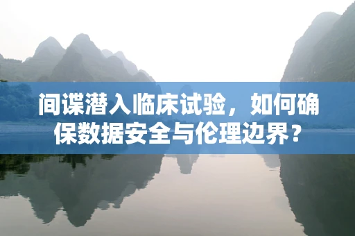 间谍潜入临床试验，如何确保数据安全与伦理边界？