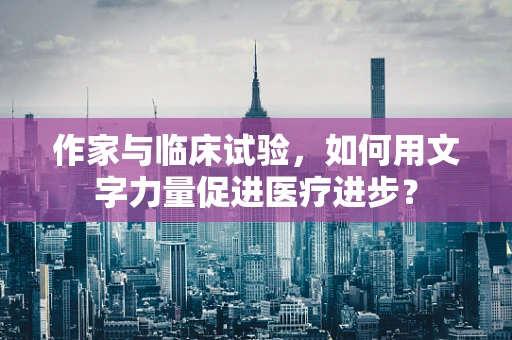 作家与临床试验，如何用文字力量促进医疗进步？