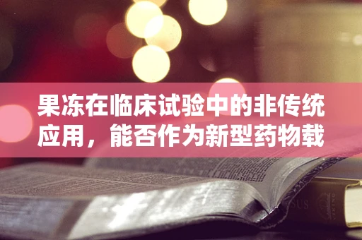 果冻在临床试验中的非传统应用，能否作为新型药物载体？
