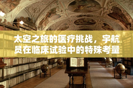 太空之旅的医疗挑战，宇航员在临床试验中的特殊考量