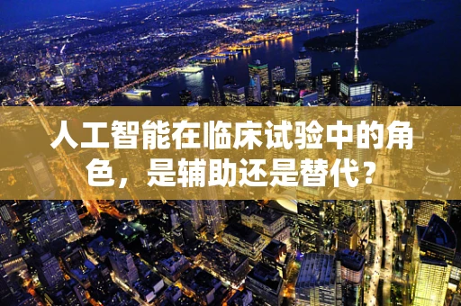 人工智能在临床试验中的角色，是辅助还是替代？
