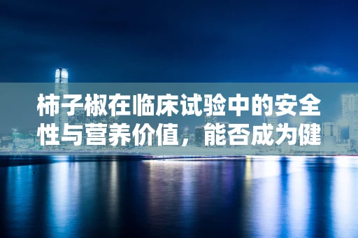 柿子椒在临床试验中的安全性与营养价值，能否成为健康饮食的新宠？