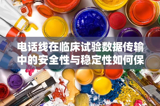 电话线在临床试验数据传输中的安全性与稳定性如何保障？