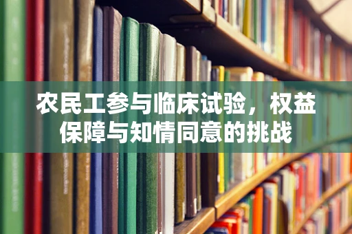 农民工参与临床试验，权益保障与知情同意的挑战