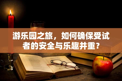 游乐园之旅，如何确保受试者的安全与乐趣并重？
