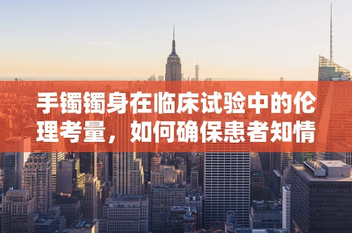 手镯镯身在临床试验中的伦理考量，如何确保患者知情与同意？