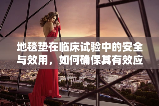 地毯垫在临床试验中的安全与效用，如何确保其有效应用？
