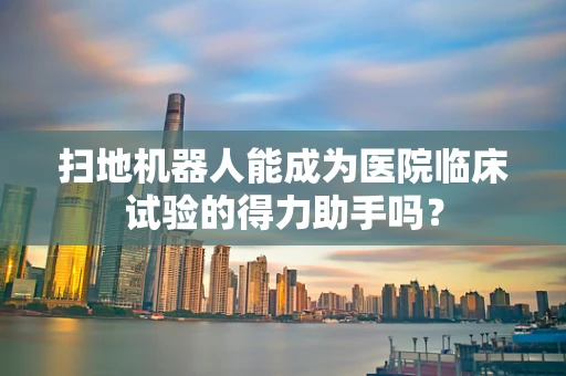 扫地机器人能成为医院临床试验的得力助手吗？