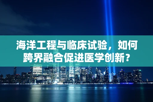 海洋工程与临床试验，如何跨界融合促进医学创新？