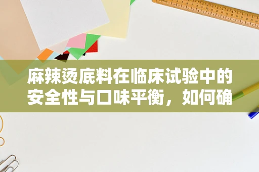 麻辣烫底料在临床试验中的安全性与口味平衡，如何确保患者依从性？
