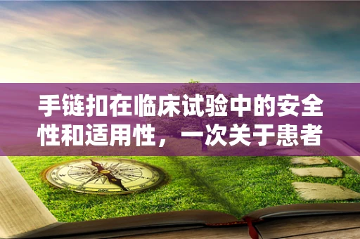 手链扣在临床试验中的安全性和适用性，一次关于患者佩戴的考量