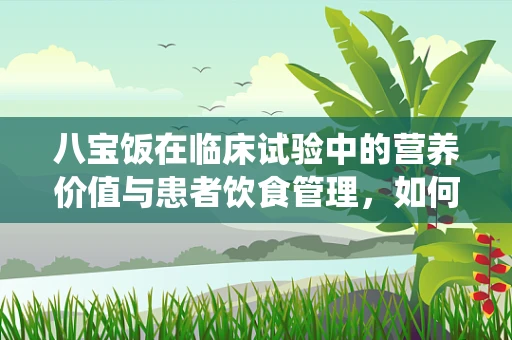 八宝饭在临床试验中的营养价值与患者饮食管理，如何平衡传统与科学？