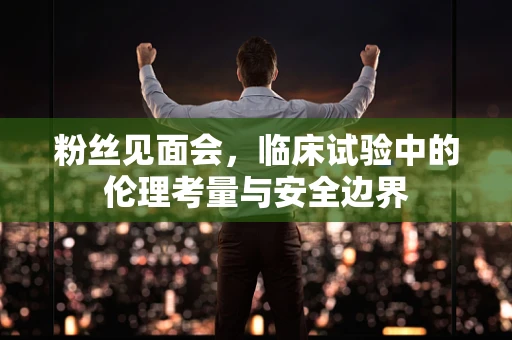 粉丝见面会，临床试验中的伦理考量与安全边界