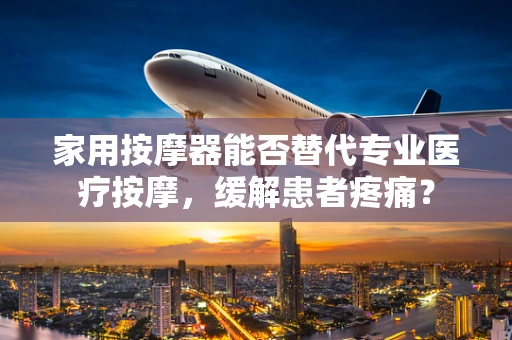 家用按摩器能否替代专业医疗按摩，缓解患者疼痛？