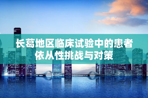 长葛地区临床试验中的患者依从性挑战与对策