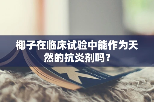 椰子在临床试验中能作为天然的抗炎剂吗？